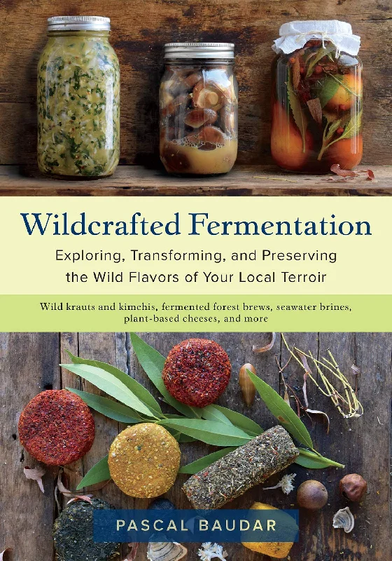 Wildcrafted Fermentation: Exploring, Transforming, and Preserving the Wild Flavors of Your Local Terroir (Pascal Baudar)